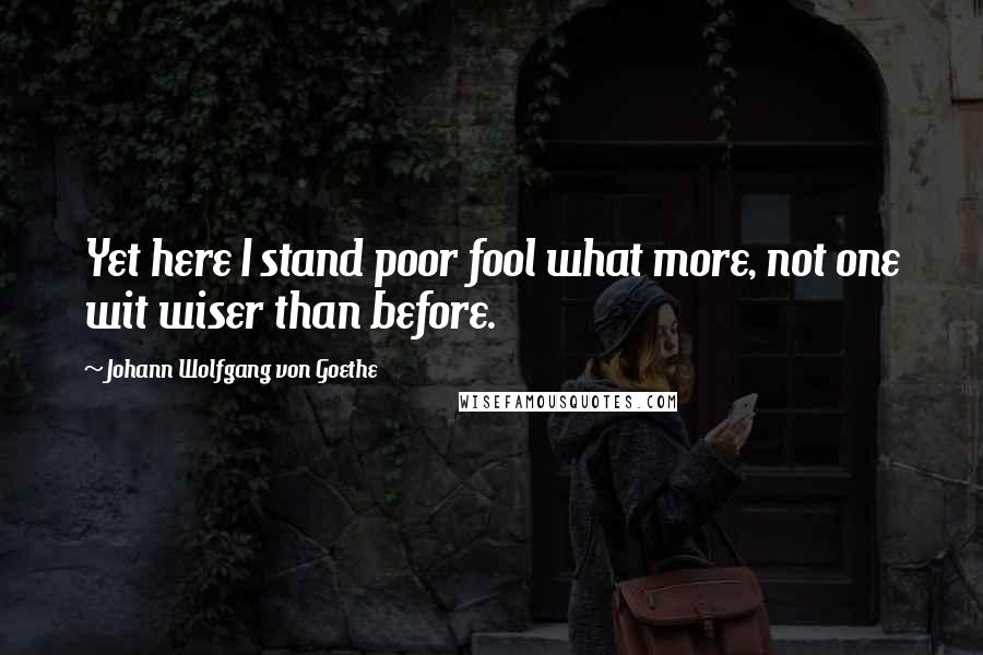 Johann Wolfgang Von Goethe Quotes: Yet here I stand poor fool what more, not one wit wiser than before.