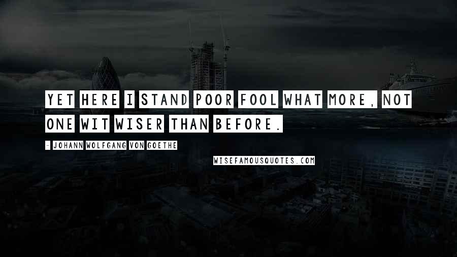 Johann Wolfgang Von Goethe Quotes: Yet here I stand poor fool what more, not one wit wiser than before.