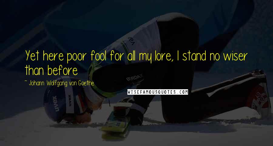 Johann Wolfgang Von Goethe Quotes: Yet here poor fool for all my lore, I stand no wiser than before