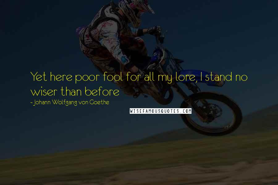 Johann Wolfgang Von Goethe Quotes: Yet here poor fool for all my lore, I stand no wiser than before