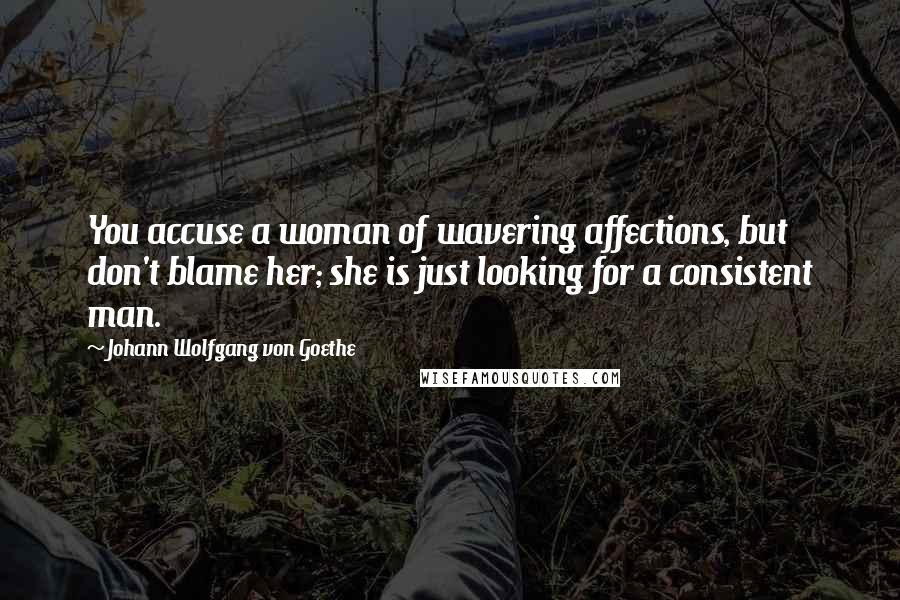 Johann Wolfgang Von Goethe Quotes: You accuse a woman of wavering affections, but don't blame her; she is just looking for a consistent man.
