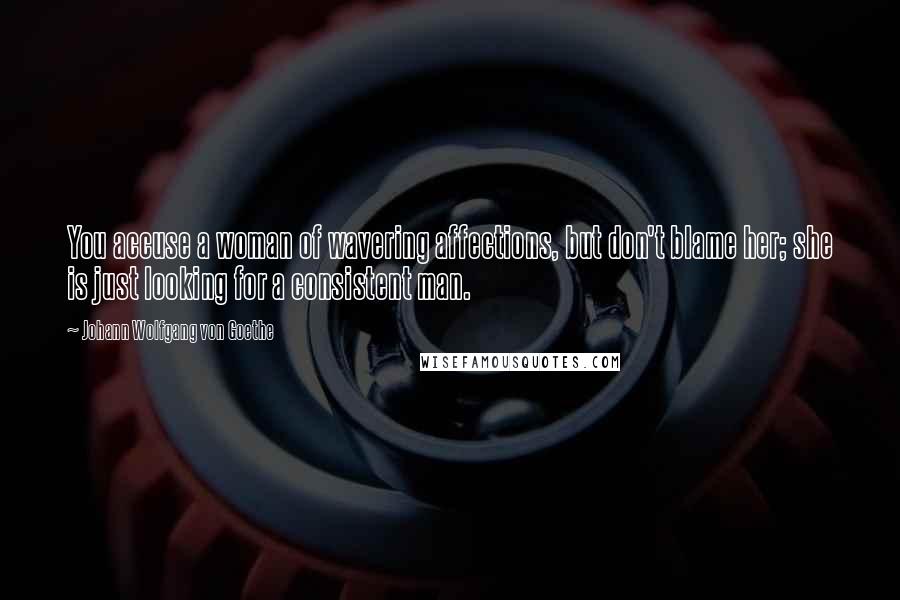 Johann Wolfgang Von Goethe Quotes: You accuse a woman of wavering affections, but don't blame her; she is just looking for a consistent man.