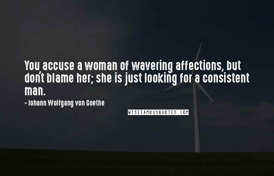 Johann Wolfgang Von Goethe Quotes: You accuse a woman of wavering affections, but don't blame her; she is just looking for a consistent man.