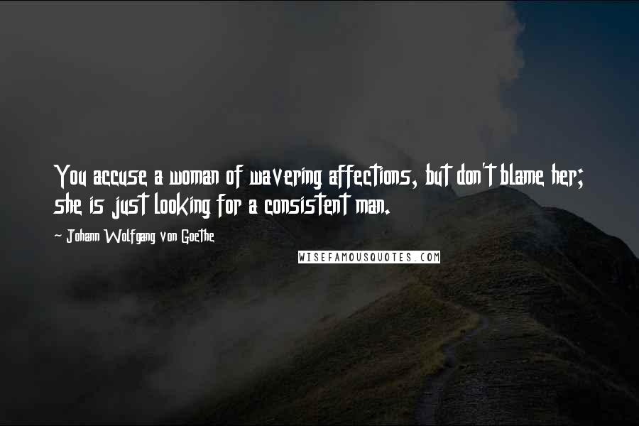 Johann Wolfgang Von Goethe Quotes: You accuse a woman of wavering affections, but don't blame her; she is just looking for a consistent man.