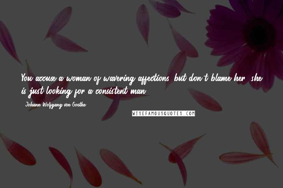 Johann Wolfgang Von Goethe Quotes: You accuse a woman of wavering affections, but don't blame her; she is just looking for a consistent man.