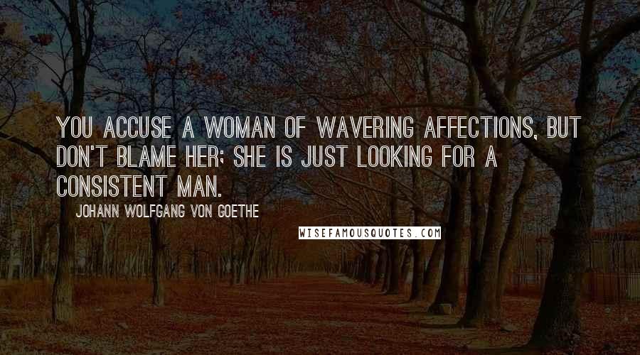 Johann Wolfgang Von Goethe Quotes: You accuse a woman of wavering affections, but don't blame her; she is just looking for a consistent man.