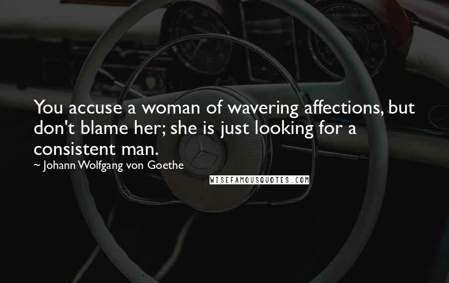 Johann Wolfgang Von Goethe Quotes: You accuse a woman of wavering affections, but don't blame her; she is just looking for a consistent man.