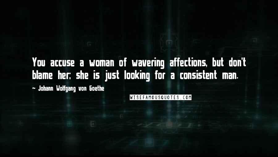 Johann Wolfgang Von Goethe Quotes: You accuse a woman of wavering affections, but don't blame her; she is just looking for a consistent man.