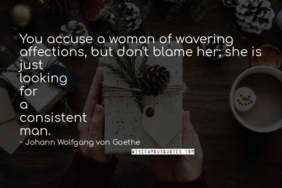 Johann Wolfgang Von Goethe Quotes: You accuse a woman of wavering affections, but don't blame her; she is just looking for a consistent man.