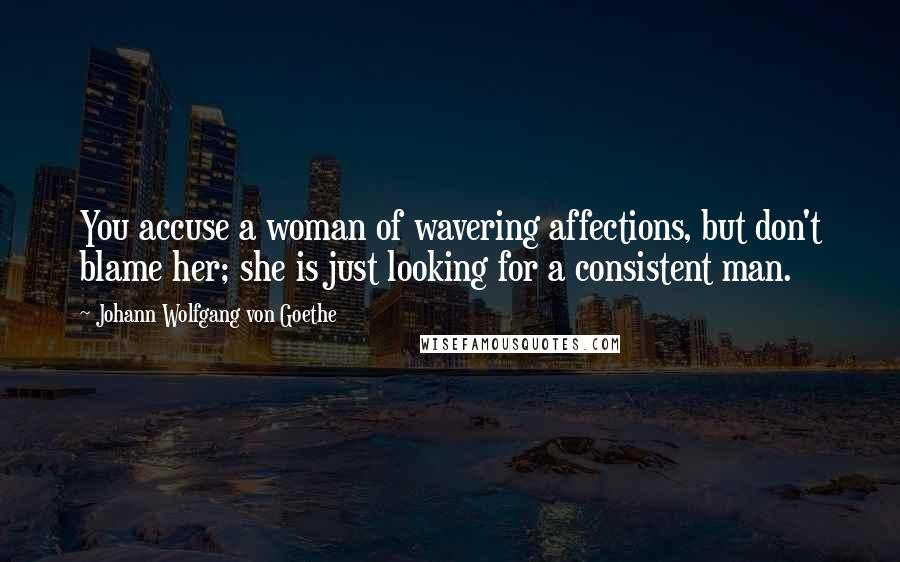 Johann Wolfgang Von Goethe Quotes: You accuse a woman of wavering affections, but don't blame her; she is just looking for a consistent man.