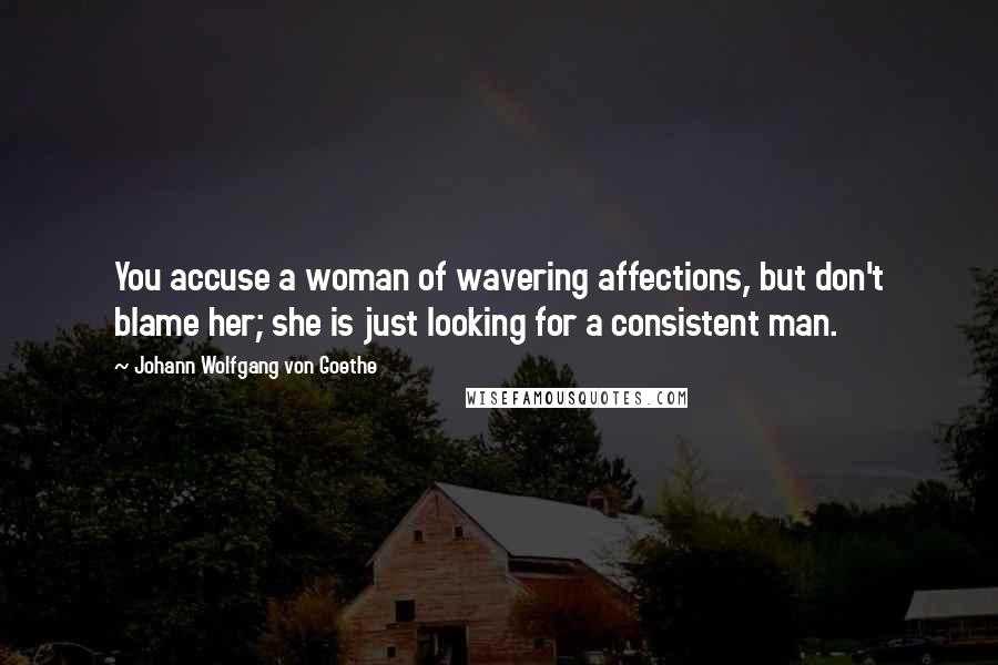 Johann Wolfgang Von Goethe Quotes: You accuse a woman of wavering affections, but don't blame her; she is just looking for a consistent man.