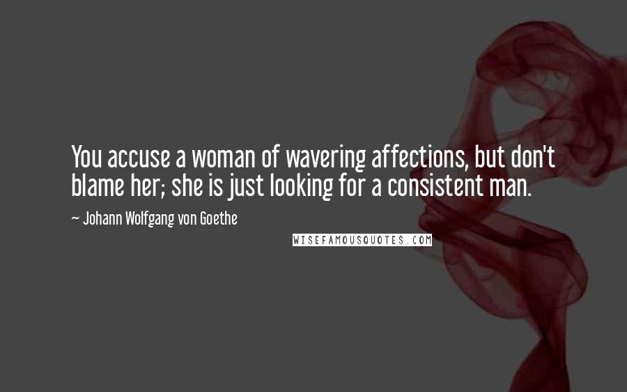 Johann Wolfgang Von Goethe Quotes: You accuse a woman of wavering affections, but don't blame her; she is just looking for a consistent man.