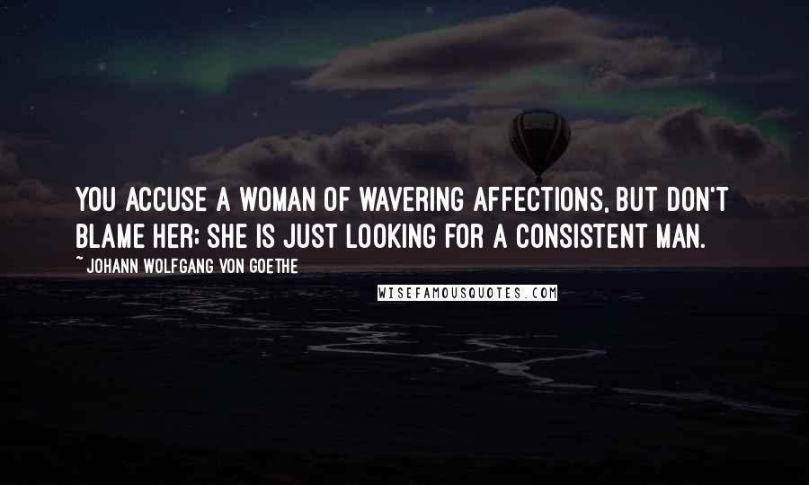 Johann Wolfgang Von Goethe Quotes: You accuse a woman of wavering affections, but don't blame her; she is just looking for a consistent man.