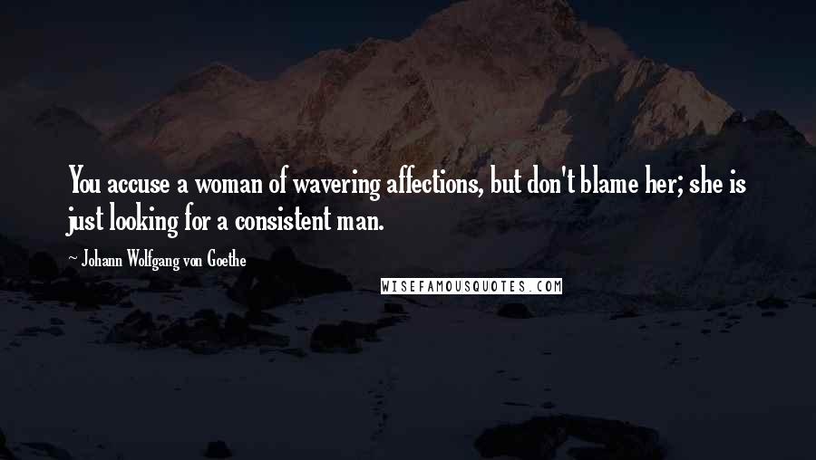 Johann Wolfgang Von Goethe Quotes: You accuse a woman of wavering affections, but don't blame her; she is just looking for a consistent man.