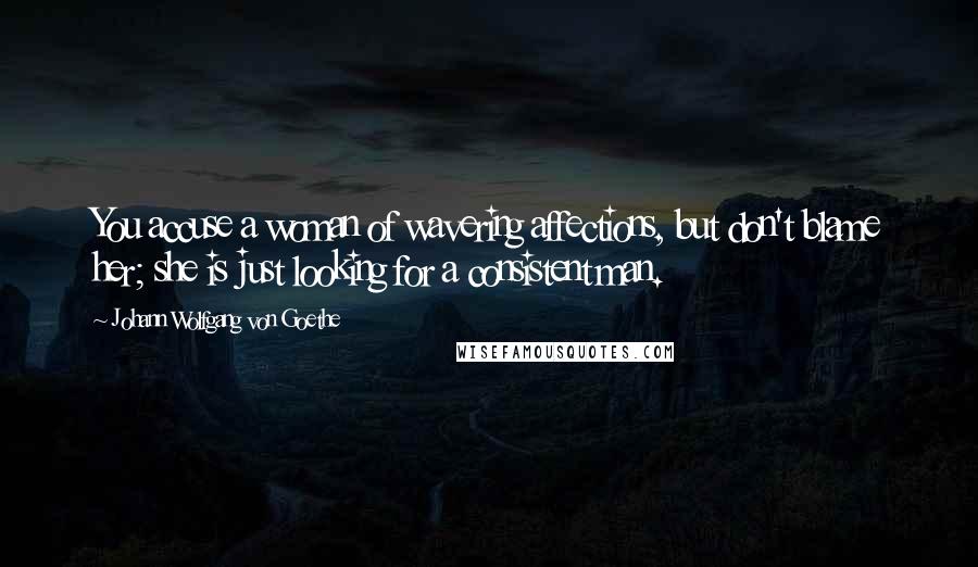 Johann Wolfgang Von Goethe Quotes: You accuse a woman of wavering affections, but don't blame her; she is just looking for a consistent man.