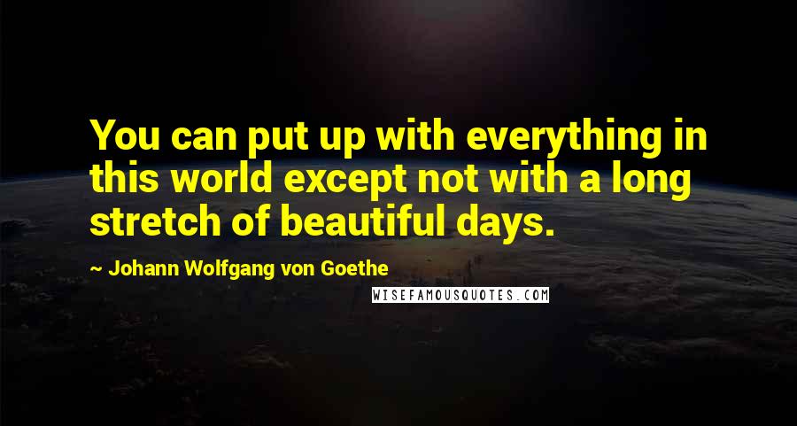 Johann Wolfgang Von Goethe Quotes: You can put up with everything in this world except not with a long stretch of beautiful days.