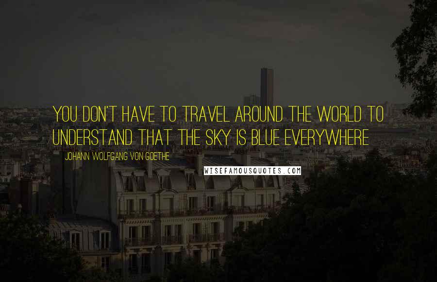 Johann Wolfgang Von Goethe Quotes: You don't have to travel around the world to understand that the sky is blue everywhere