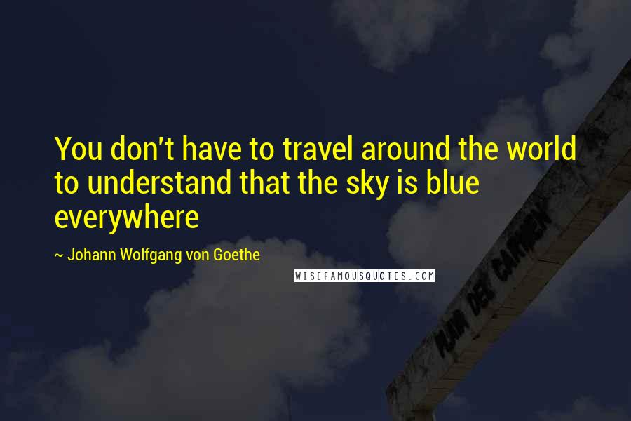 Johann Wolfgang Von Goethe Quotes: You don't have to travel around the world to understand that the sky is blue everywhere