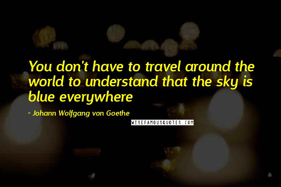 Johann Wolfgang Von Goethe Quotes: You don't have to travel around the world to understand that the sky is blue everywhere