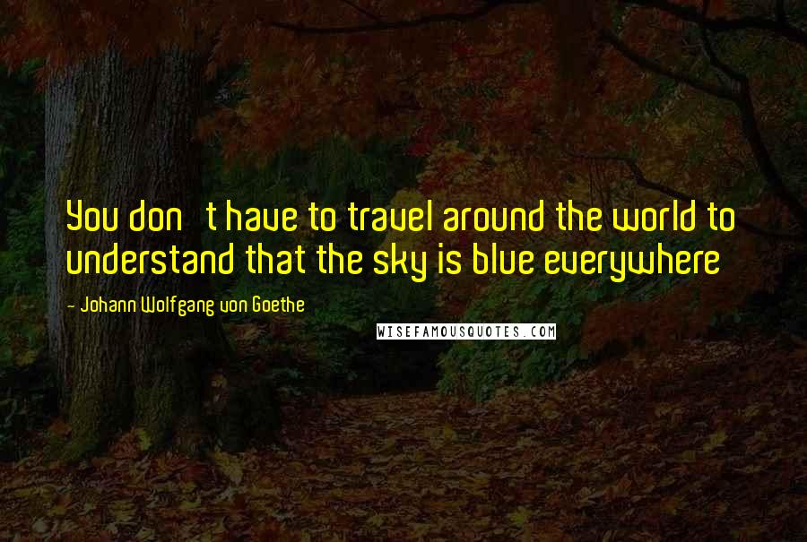 Johann Wolfgang Von Goethe Quotes: You don't have to travel around the world to understand that the sky is blue everywhere