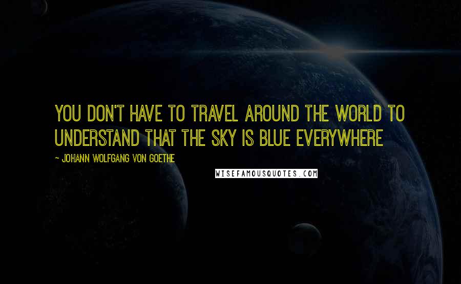 Johann Wolfgang Von Goethe Quotes: You don't have to travel around the world to understand that the sky is blue everywhere