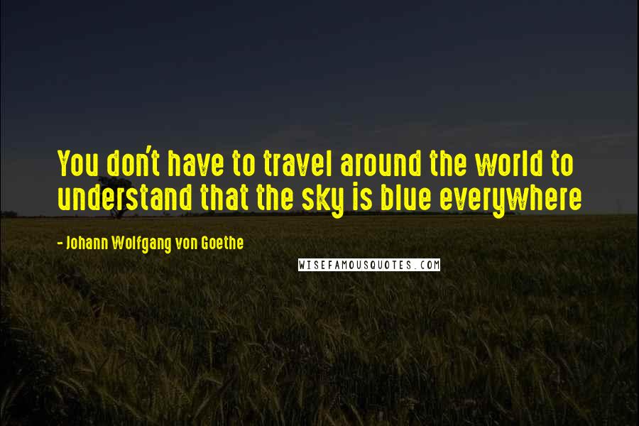 Johann Wolfgang Von Goethe Quotes: You don't have to travel around the world to understand that the sky is blue everywhere