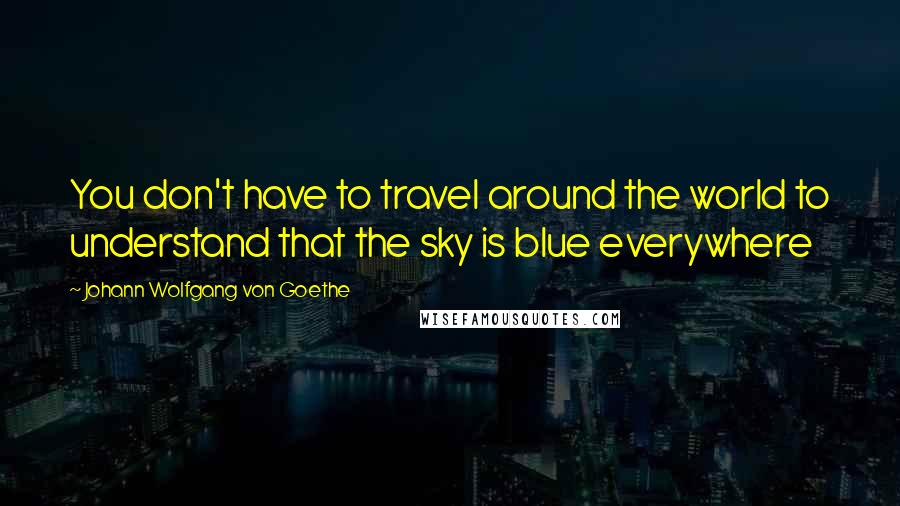 Johann Wolfgang Von Goethe Quotes: You don't have to travel around the world to understand that the sky is blue everywhere