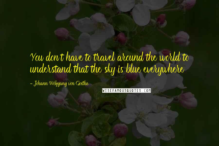 Johann Wolfgang Von Goethe Quotes: You don't have to travel around the world to understand that the sky is blue everywhere