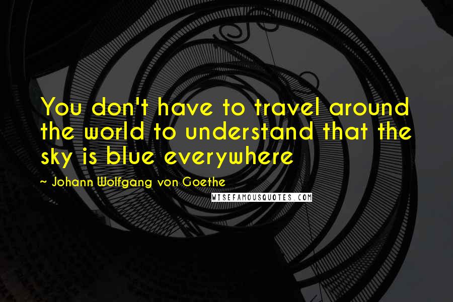 Johann Wolfgang Von Goethe Quotes: You don't have to travel around the world to understand that the sky is blue everywhere