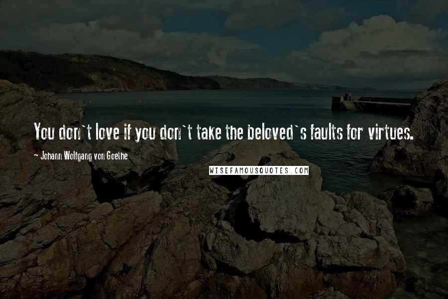 Johann Wolfgang Von Goethe Quotes: You don't love if you don't take the beloved's faults for virtues.