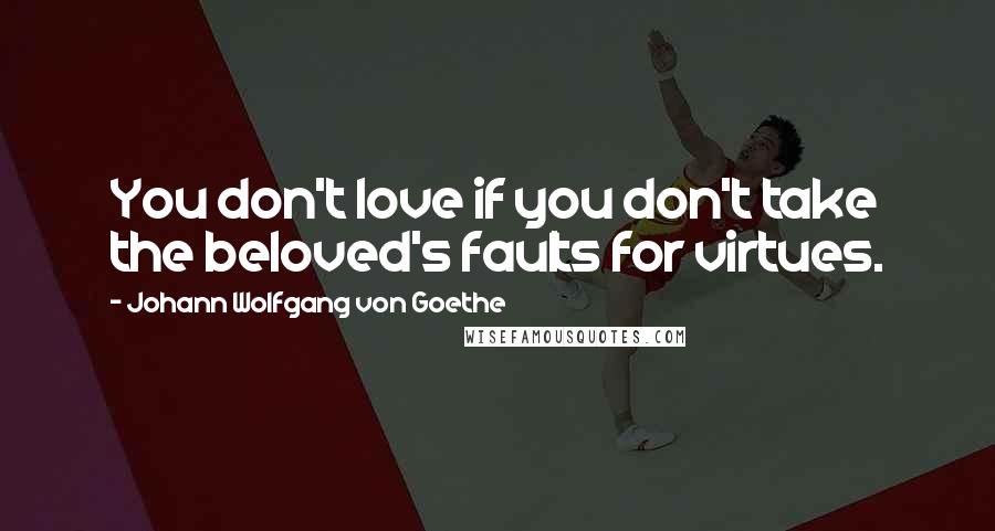 Johann Wolfgang Von Goethe Quotes: You don't love if you don't take the beloved's faults for virtues.