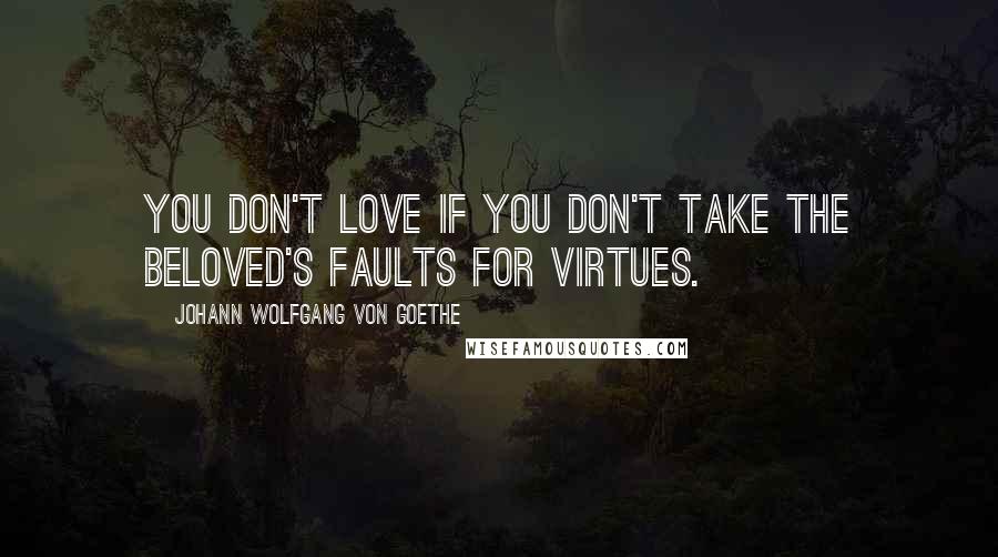 Johann Wolfgang Von Goethe Quotes: You don't love if you don't take the beloved's faults for virtues.