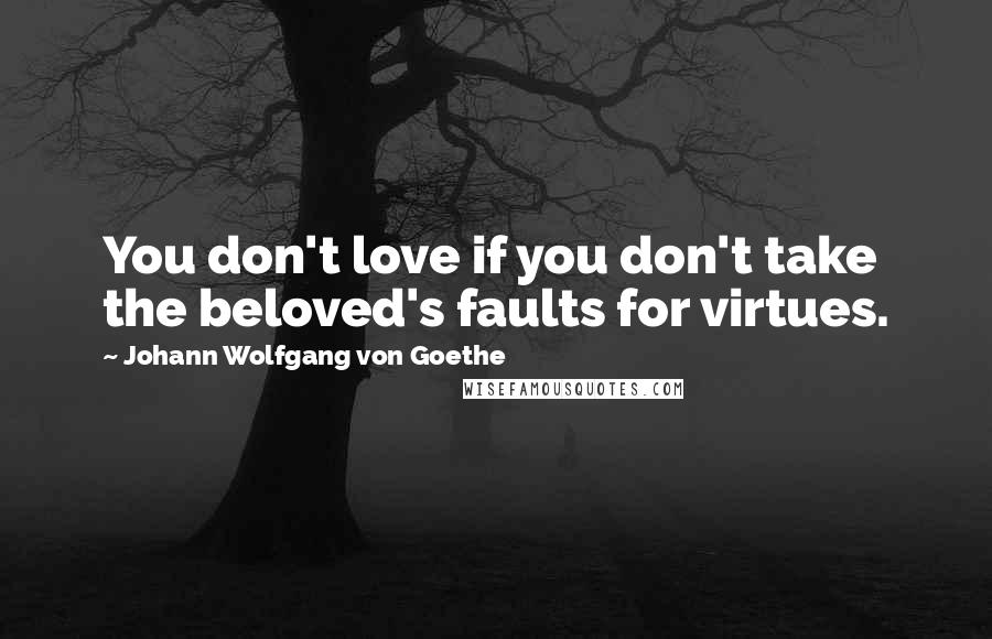 Johann Wolfgang Von Goethe Quotes: You don't love if you don't take the beloved's faults for virtues.