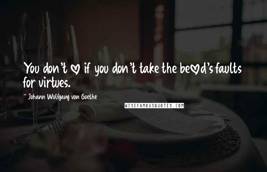 Johann Wolfgang Von Goethe Quotes: You don't love if you don't take the beloved's faults for virtues.