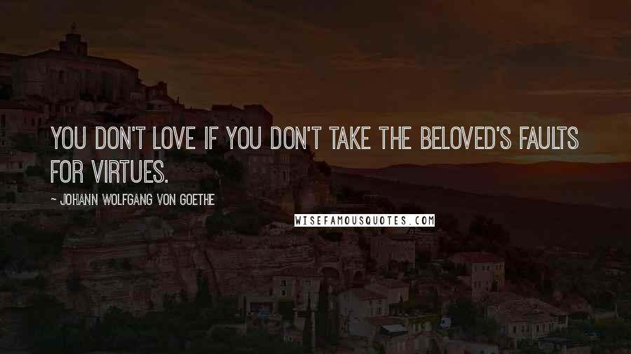 Johann Wolfgang Von Goethe Quotes: You don't love if you don't take the beloved's faults for virtues.