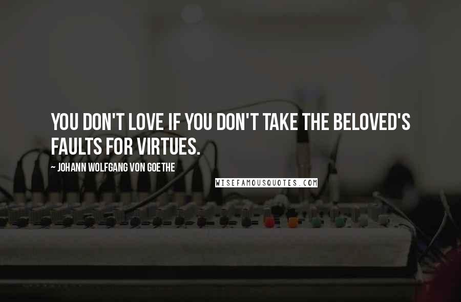 Johann Wolfgang Von Goethe Quotes: You don't love if you don't take the beloved's faults for virtues.