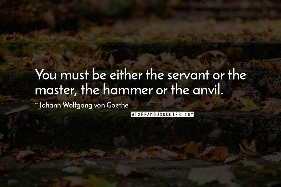 Johann Wolfgang Von Goethe Quotes: You must be either the servant or the master, the hammer or the anvil.