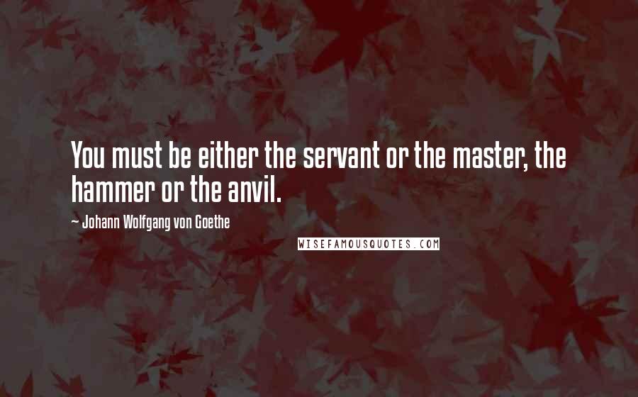 Johann Wolfgang Von Goethe Quotes: You must be either the servant or the master, the hammer or the anvil.