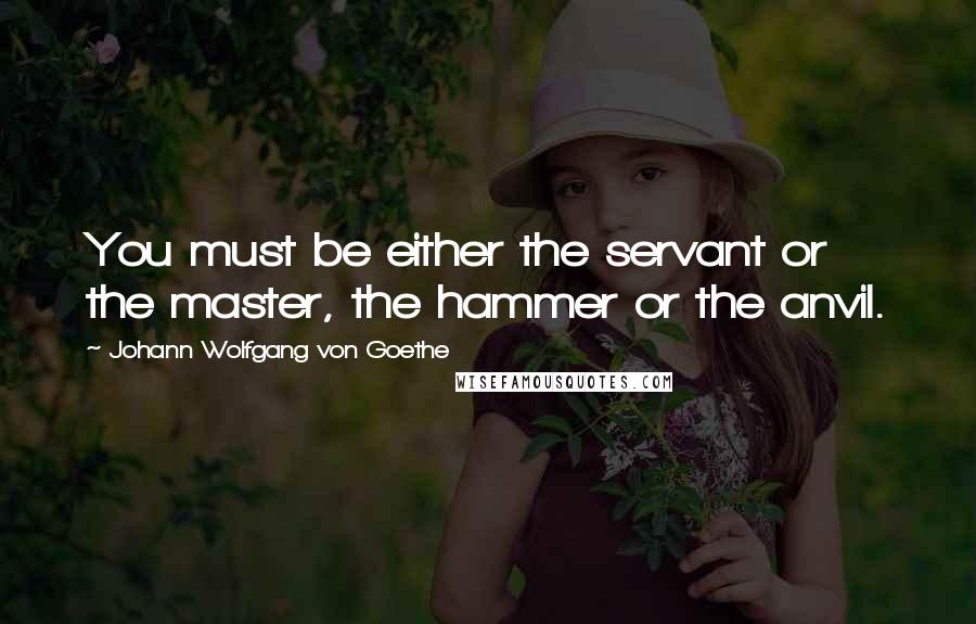 Johann Wolfgang Von Goethe Quotes: You must be either the servant or the master, the hammer or the anvil.