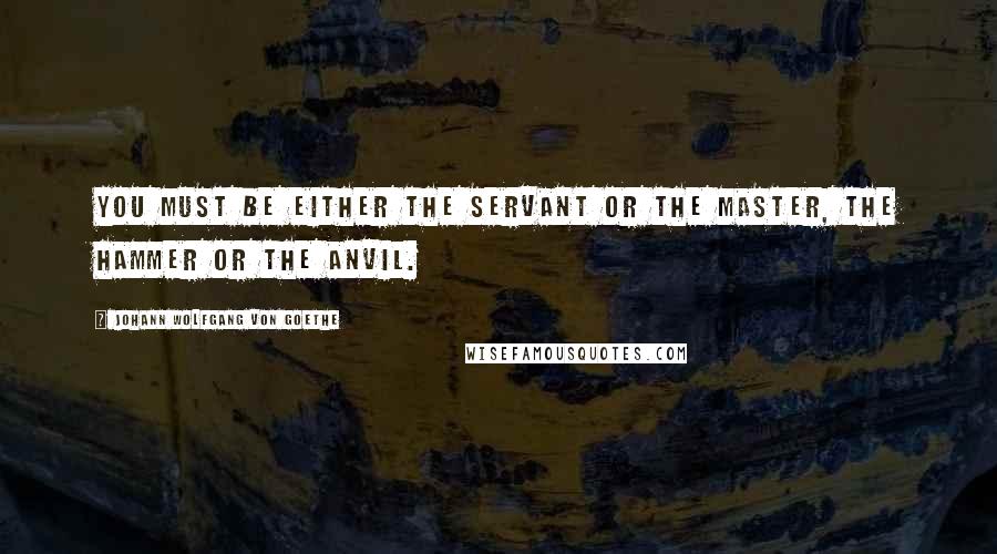 Johann Wolfgang Von Goethe Quotes: You must be either the servant or the master, the hammer or the anvil.