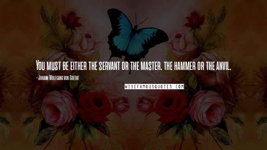 Johann Wolfgang Von Goethe Quotes: You must be either the servant or the master, the hammer or the anvil.