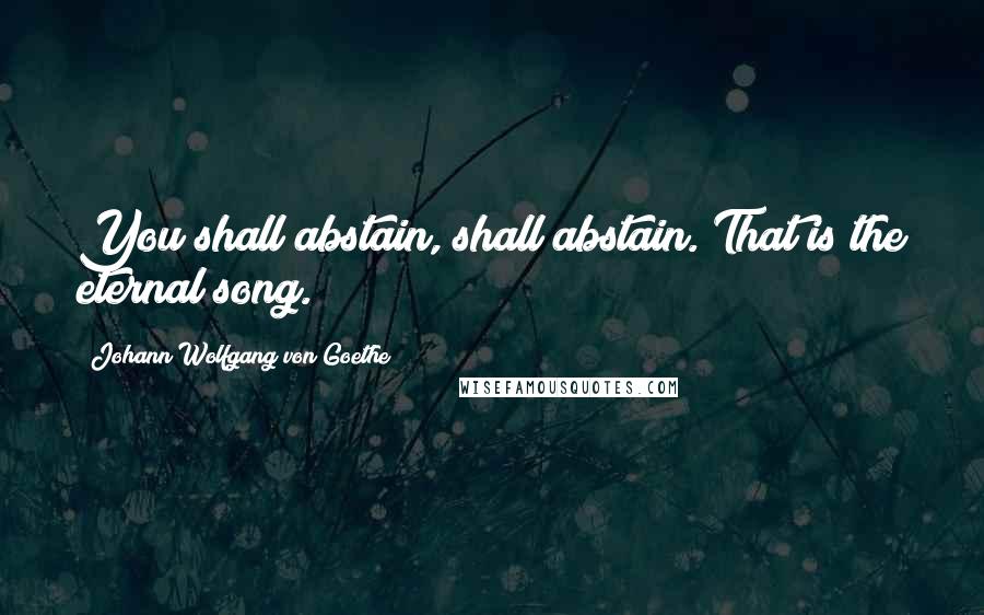 Johann Wolfgang Von Goethe Quotes: You shall abstain, shall abstain. That is the eternal song.