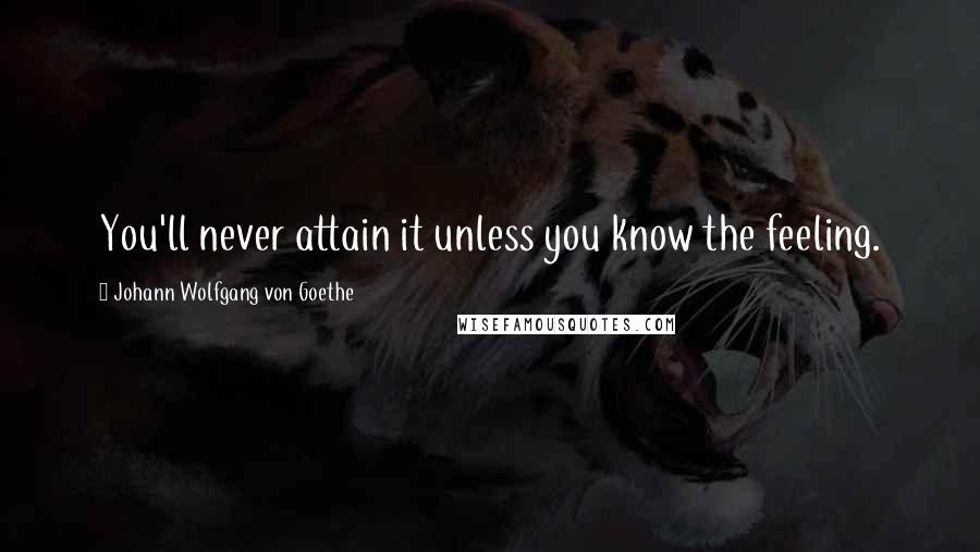 Johann Wolfgang Von Goethe Quotes: You'll never attain it unless you know the feeling.