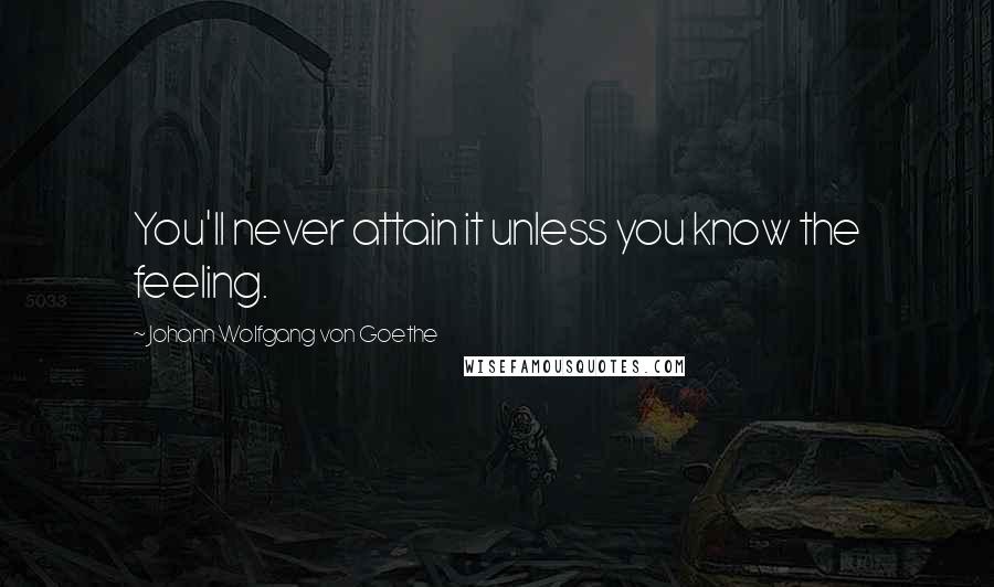 Johann Wolfgang Von Goethe Quotes: You'll never attain it unless you know the feeling.
