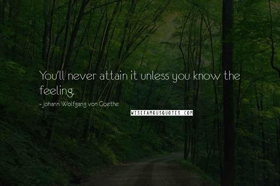 Johann Wolfgang Von Goethe Quotes: You'll never attain it unless you know the feeling.