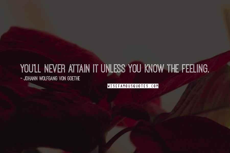 Johann Wolfgang Von Goethe Quotes: You'll never attain it unless you know the feeling.