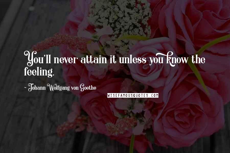 Johann Wolfgang Von Goethe Quotes: You'll never attain it unless you know the feeling.