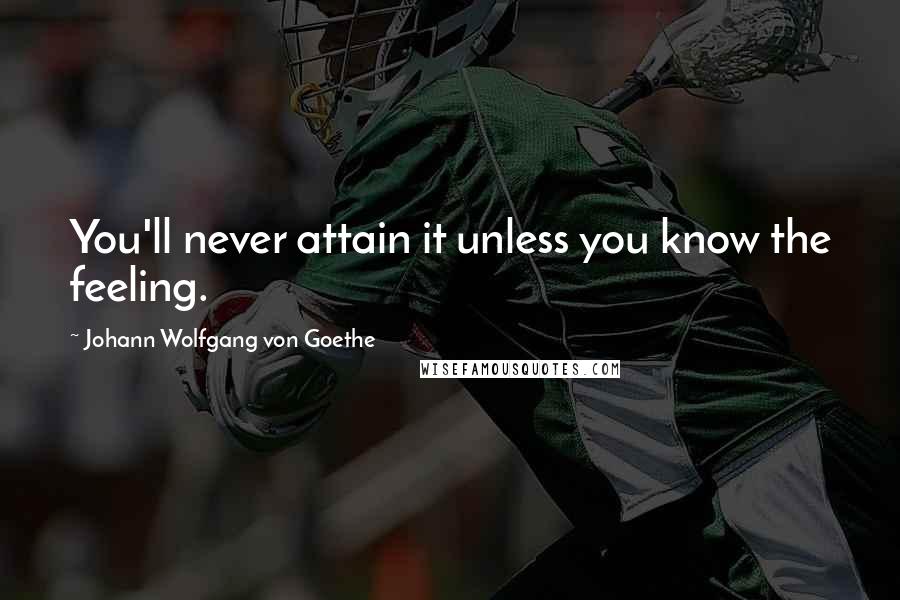 Johann Wolfgang Von Goethe Quotes: You'll never attain it unless you know the feeling.