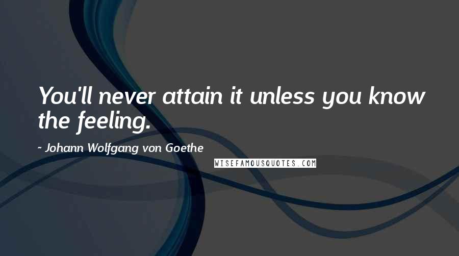 Johann Wolfgang Von Goethe Quotes: You'll never attain it unless you know the feeling.