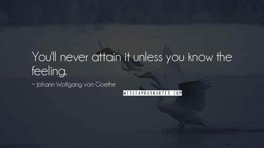 Johann Wolfgang Von Goethe Quotes: You'll never attain it unless you know the feeling.